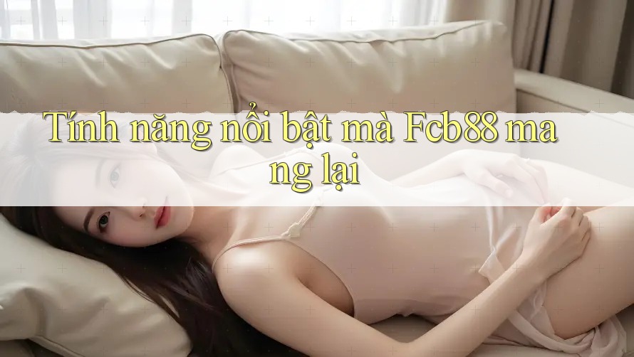 Tính năng nổi bật mà Fcb88 mang lại Tính năng nổi bật mà Fcb88 mang lại