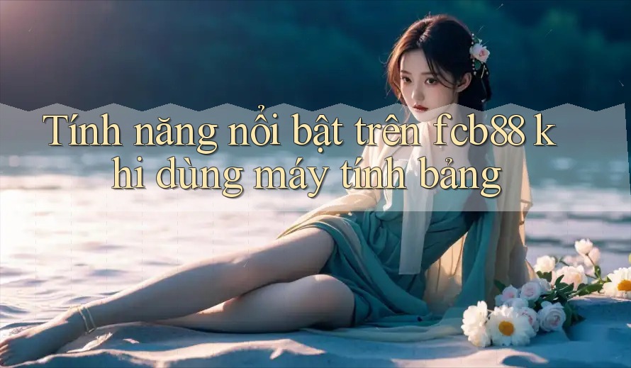 Tính năng nổi bật trên fcb88 khi dùng máy tính bảng