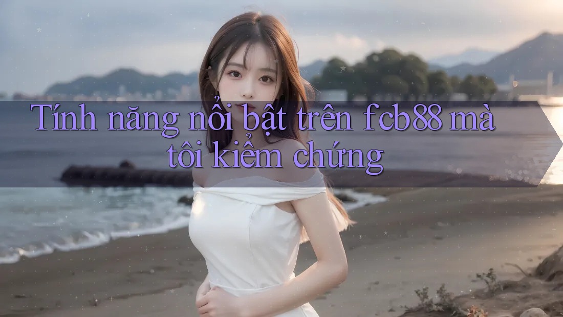 Tính năng nổi bật trên fcb88 mà tôi kiểm chứng