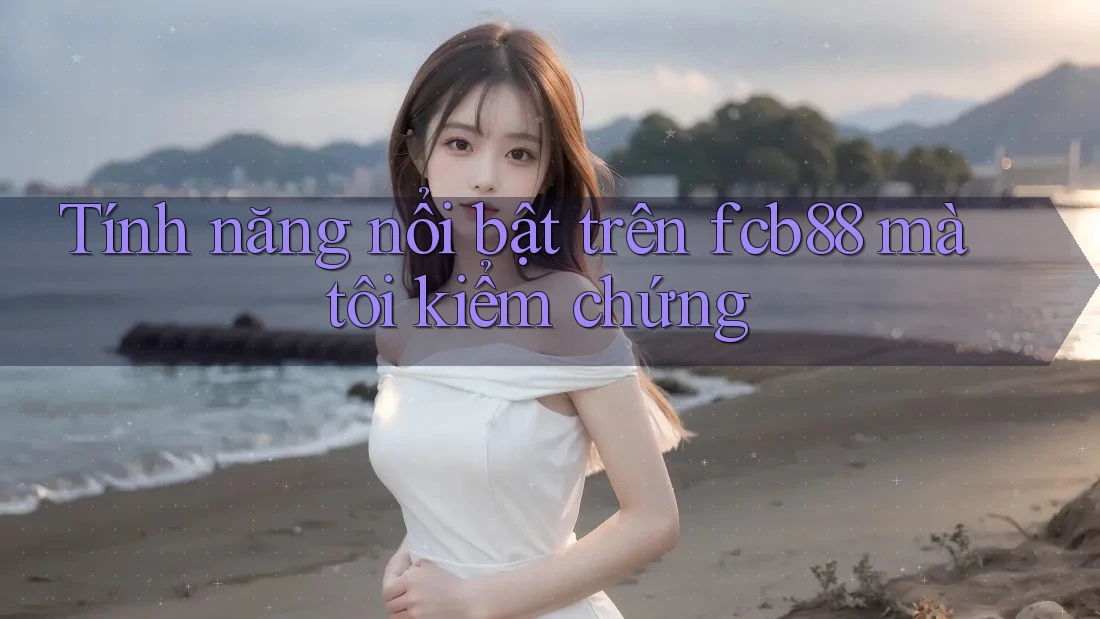 Tính năng nổi bật trên fcb88 mà tôi kiểm chứng
