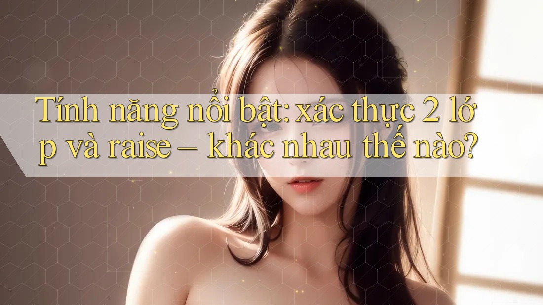 Tính năng nổi bật: xác thực 2 lớp và raise – khác nhau thế nào?