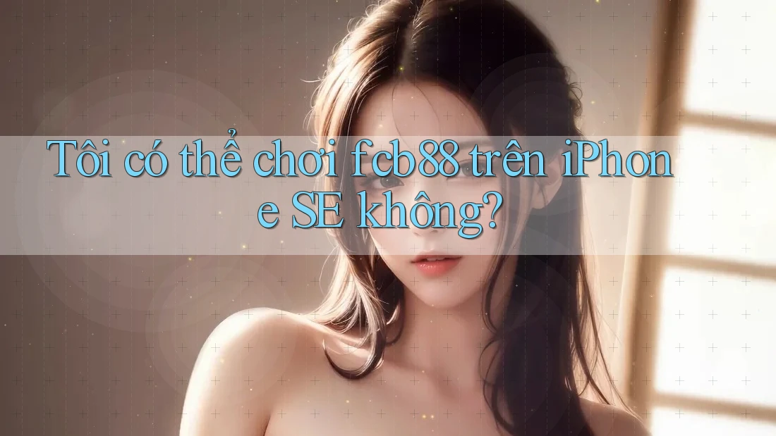Tôi có thể chơi fcb88 trên iPhone SE không?