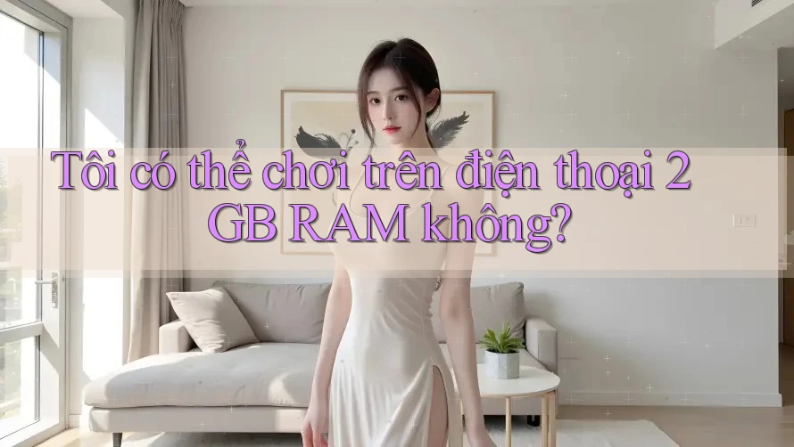 Tôi có thể chơi trên điện thoại 2GB RAM không?