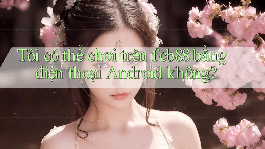 Tôi có thể chơi trên fcb88 bằng điện thoại Android không?