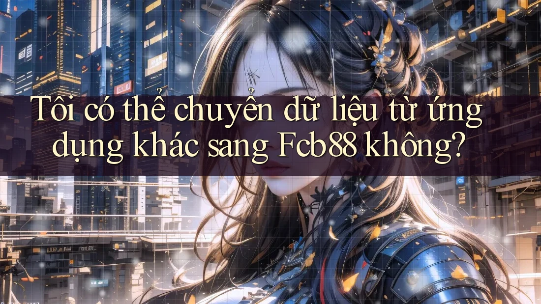 Tôi có thể chuyển dữ liệu từ ứng dụng khác sang Fcb88 không? Tôi có thể chuyển dữ liệu từ ứng dụng khác sang Fcb88 không?