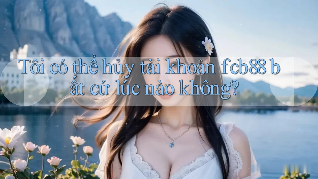 Tôi có thể hủy tài khoản fcb88 bất cứ lúc nào không? Tôi có thể hủy tài khoản fcb88 bất cứ lúc nào không?