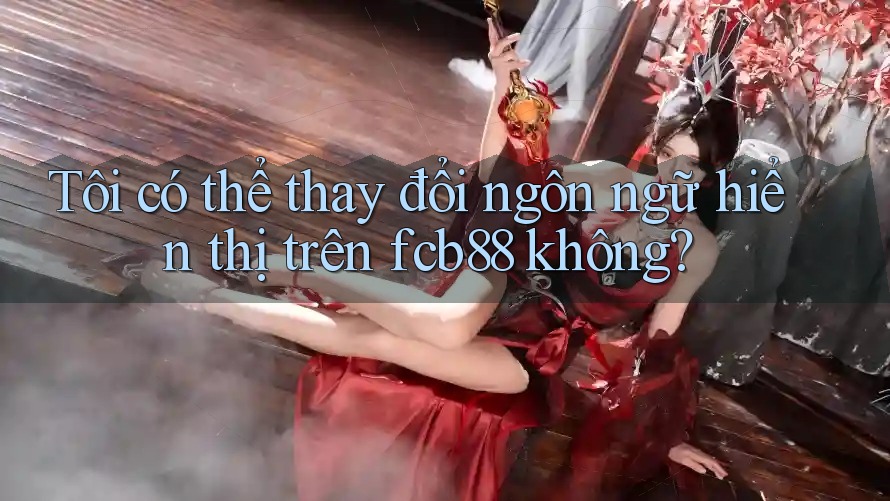 Tôi có thể thay đổi ngôn ngữ hiển thị trên fcb88 không?
