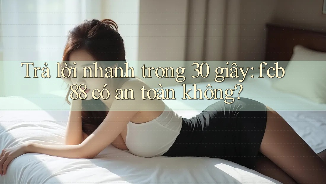 Trả lời nhanh trong 30 giây: fcb88 có an toàn không?