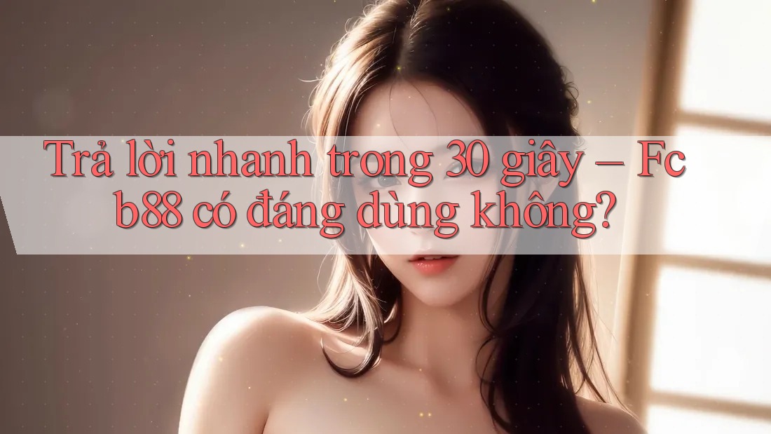 Trả lời nhanh trong 30 giây – Fcb88 có đáng dùng không?