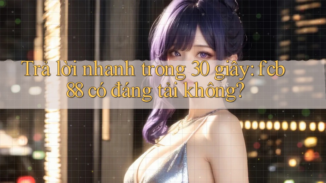 Trả lời nhanh trong 30 giây: fcb88 có đáng tải không?