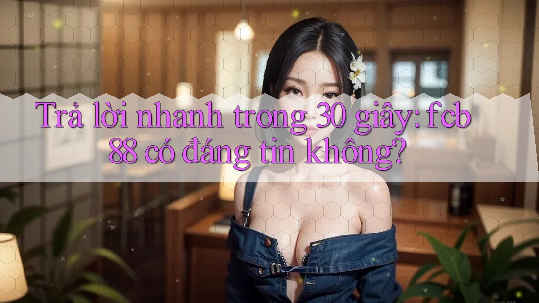 Trả lời nhanh trong 30 giây: fcb88 có đáng tin không?