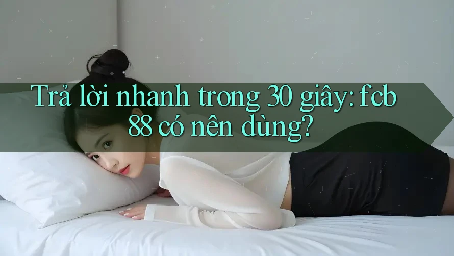 Trả lời nhanh trong 30 giây: fcb88 có nên dùng?