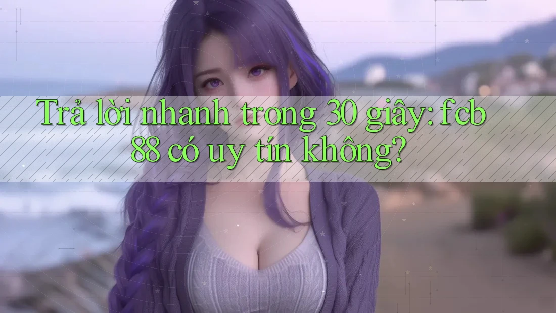Trả lời nhanh trong 30 giây: fcb88 có uy tín không?
