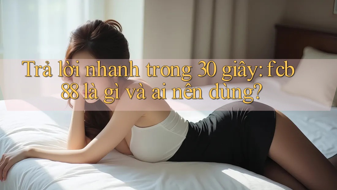 Trả lời nhanh trong 30 giây: fcb88 là gì và ai nên dùng?