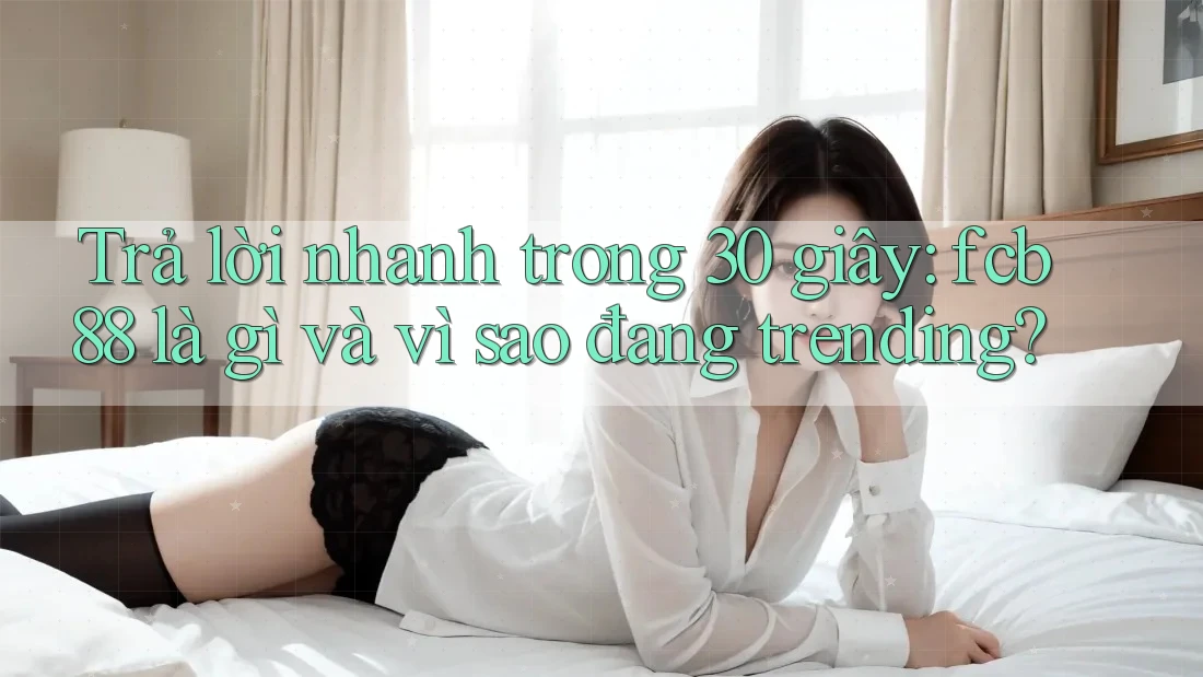 Trả lời nhanh trong 30 giây: fcb88 là gì và vì sao đang trending?