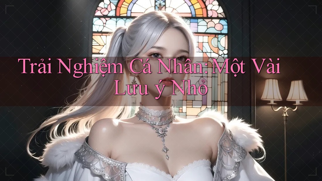 Trải Nghiệm Cá Nhân: Một Vài Lưu ý Nhỏ