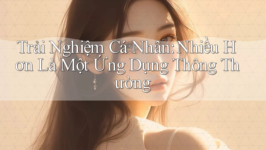 Trải Nghiệm Cá Nhân: Nhiều Hơn Là Một Ứng Dụng Thông Thường