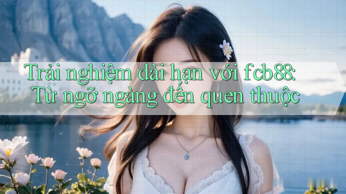 Trải nghiệm dài hạn với fcb88: Từ ngỡ ngàng đến quen thuộc Trải nghiệm dài hạn với fcb88: Từ ngỡ ngàng đến quen thuộc