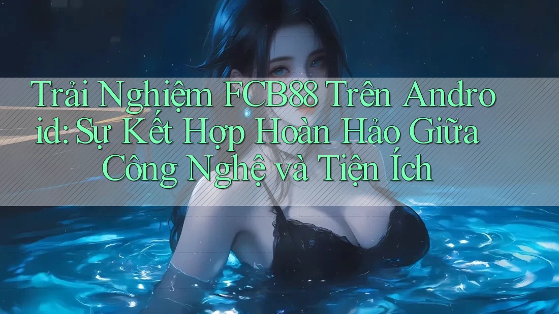 Trải Nghiệm FCB88 Trên Android: Sự Kết Hợp Hoàn Hảo Giữa Công Nghệ và Tiện Ích