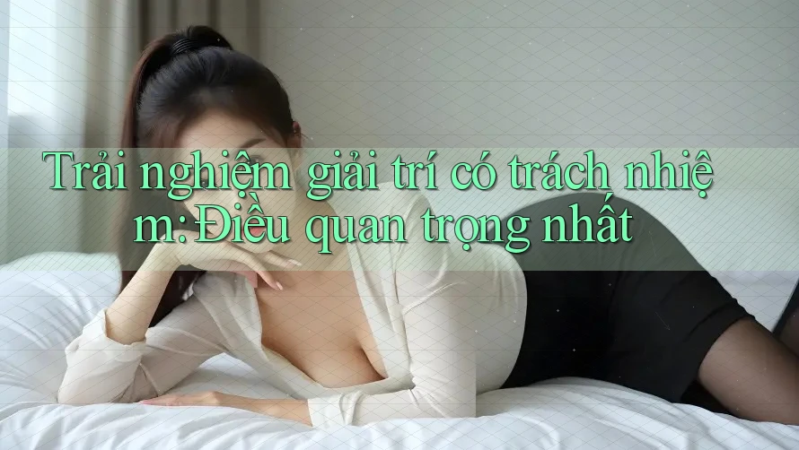 Trải Nghiệm Giải Trí Có Trách Nhiệm: Điều Quan Trọng Nhất Trải Nghiệm Giải Trí Có Trách Nhiệm: Điều Quan Trọng Nhất