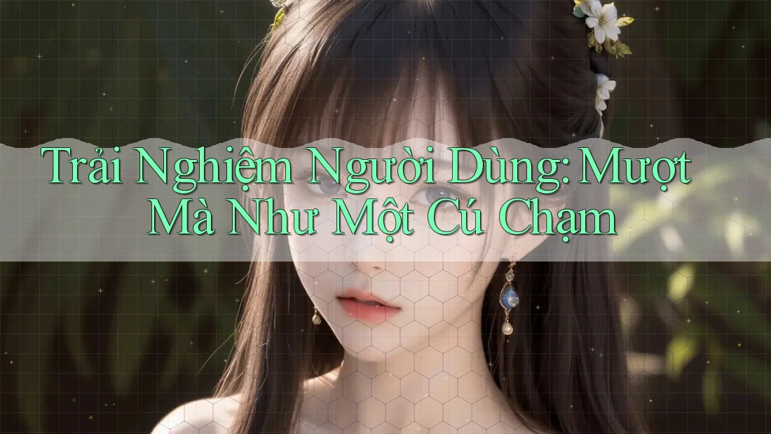 Trải Nghiệm Người Dùng: Mượt Mà Như Một Cú Chạm