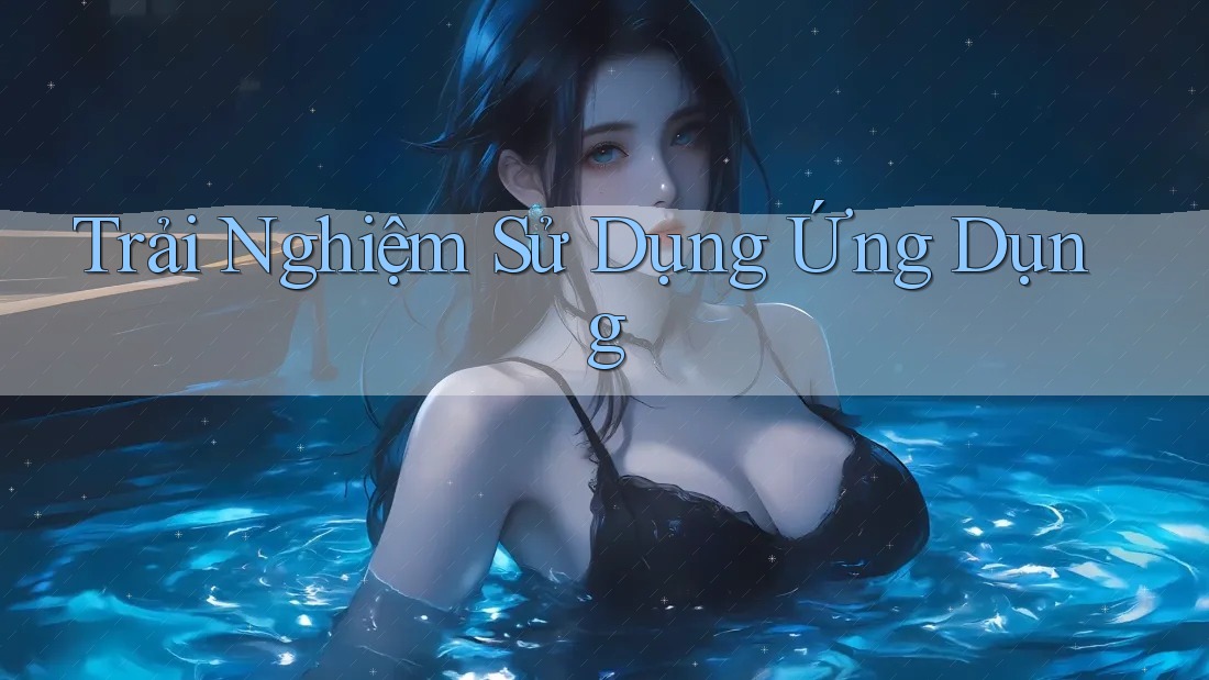 Trải Nghiệm Sử Dụng Ứng Dụng