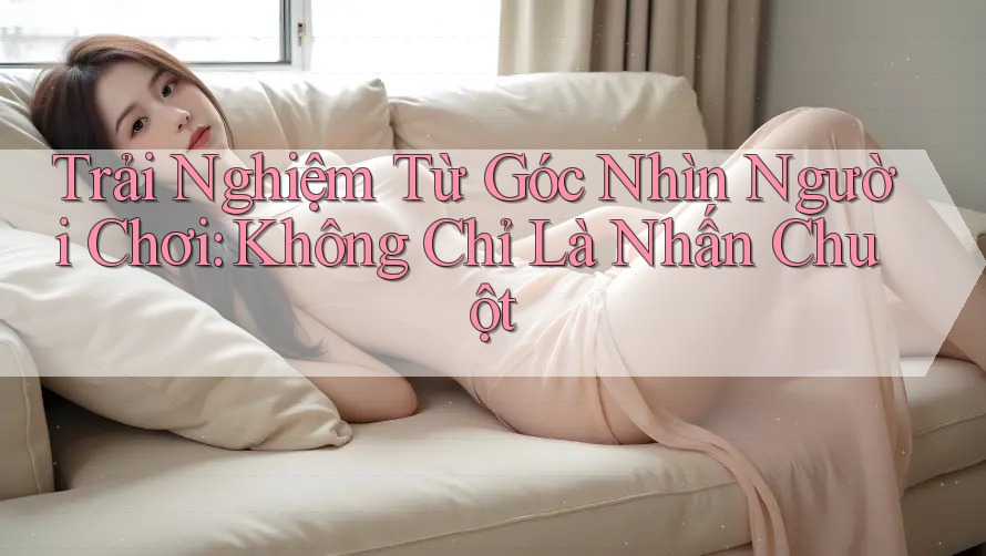 Trải Nghiệm Từ Góc Nhìn Người Chơi: Không Chỉ Là Nhấn Chuột Trải Nghiệm Từ Góc Nhìn Người Chơi: Không Chỉ Là Nhấn Chuột