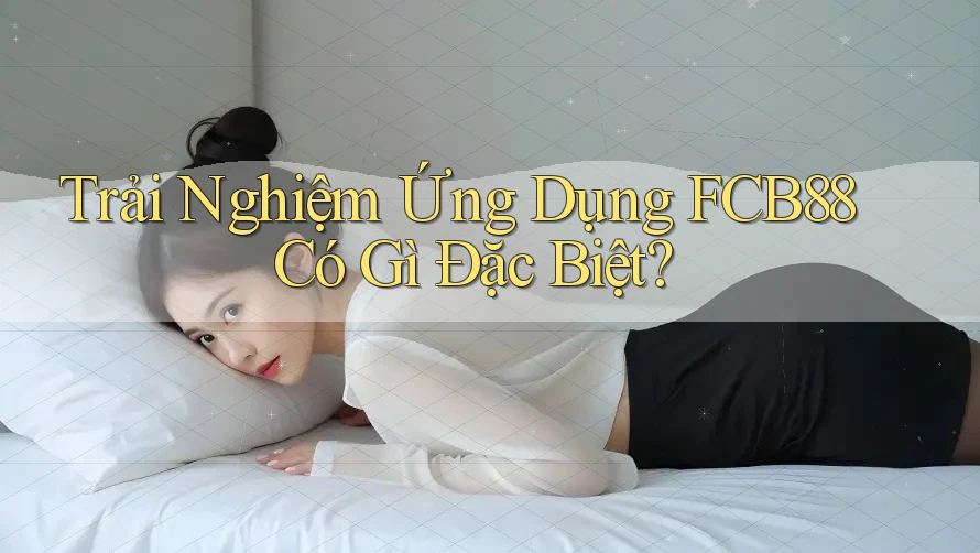 Trải Nghiệm Ứng Dụng FCB88 Có Gì Đặc Biệt?