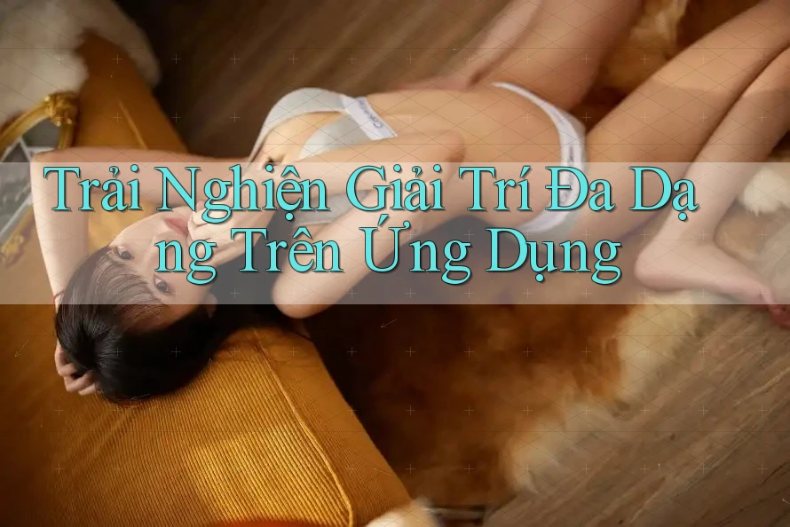 Trải Nghiện Giải Trí Đa Dạng Trên Ứng Dụng