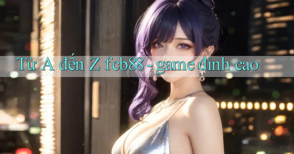 Từ A đến Z fcb88   game đỉnh cao