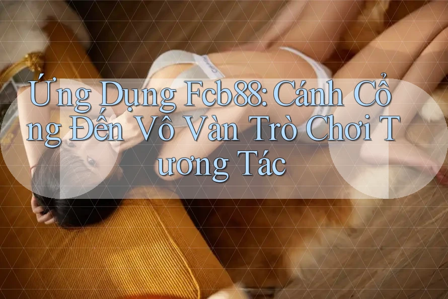 Ứng Dụng Fcb88: Cánh Cổng Đến Vô Vàn Trò Chơi Tương Tác Ứng Dụng Fcb88: Cánh Cổng Đến Vô Vàn Trò Chơi Tương Tác