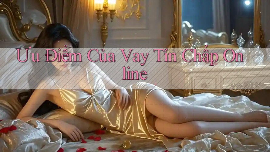 Ưu điểm của vay tín chấp online Ưu điểm của vay tín chấp online