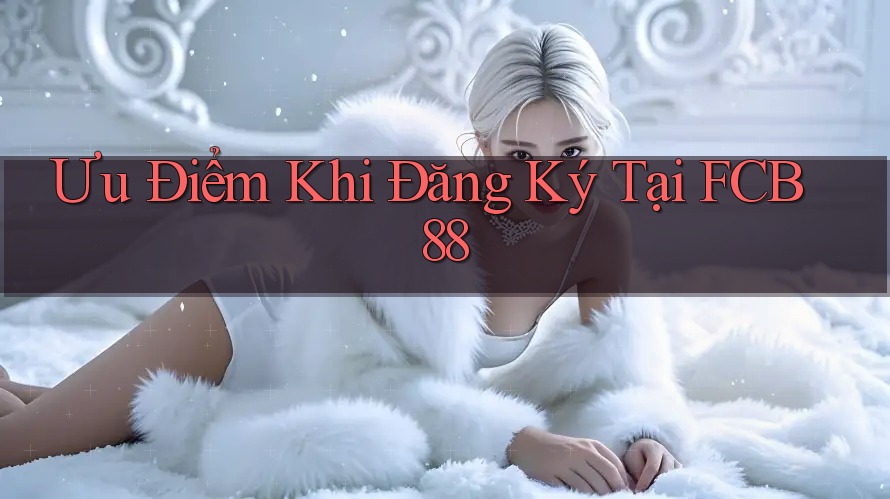 Ưu Điểm Khi Đăng Ký Tại FCB88
