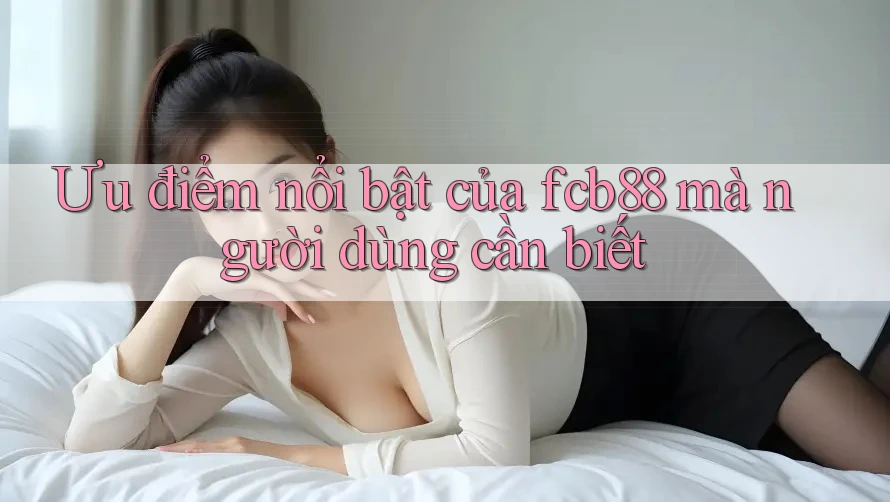 Ưu điểm nổi bật của fcb88 mà người dùng cần biết