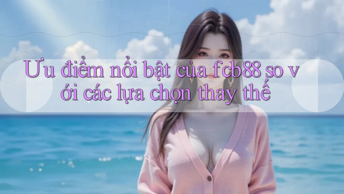Ưu điểm nổi bật của fcb88 so với các lựa chọn thay thế