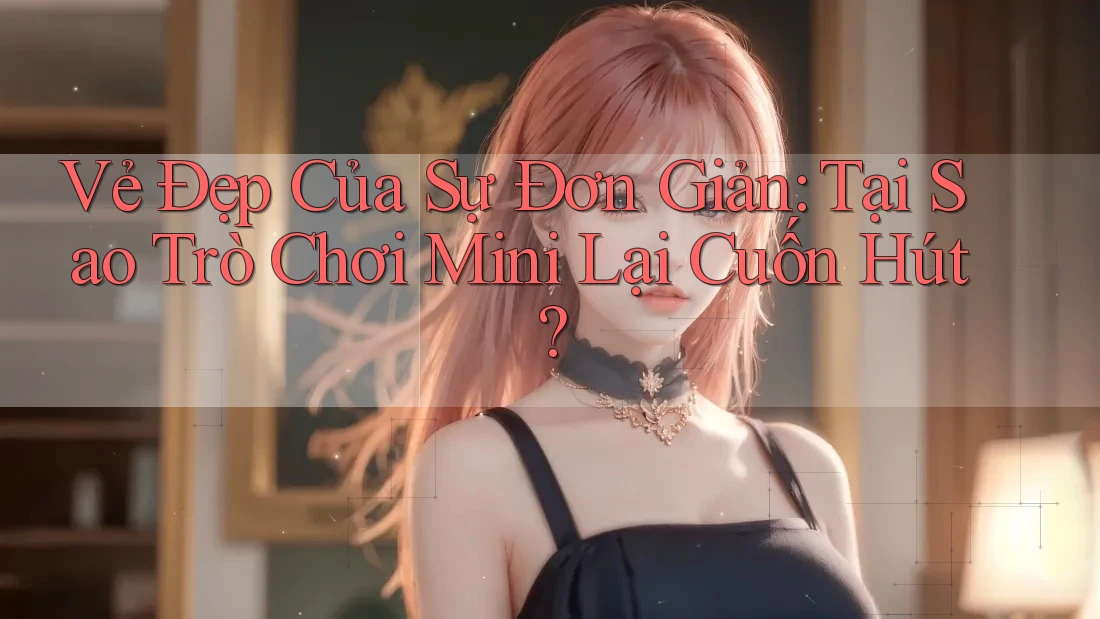Vẻ Đẹp Của Sự Đơn Giản: Tại Sao Trò Chơi Mini Lại Cuốn Hút?