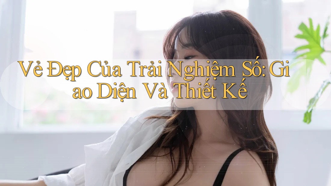 Vẻ Đẹp của Trải Nghiệm Số: Giao Diện và Thiết Kế