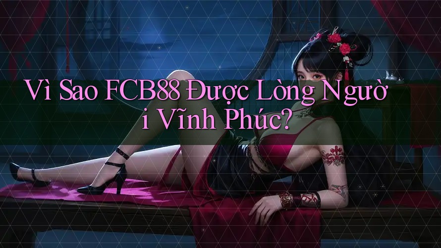 Vì Sao FCB88 Được Lòng Người Vĩnh Phúc?