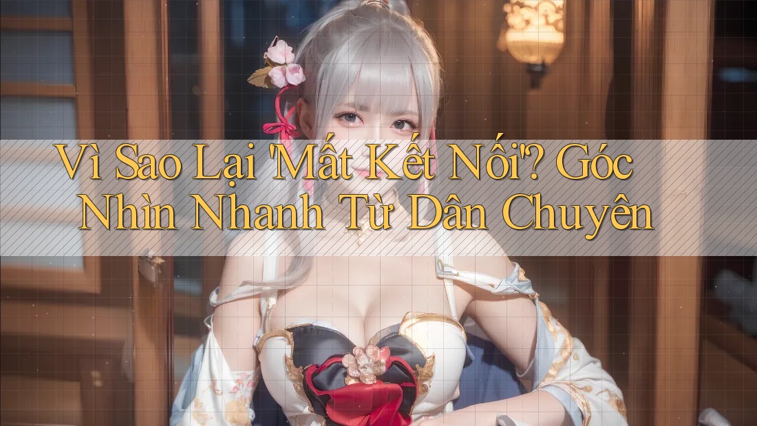 Vì Sao Lại 'Mất Kết Nối'? Góc Nhìn Nhanh Từ Dân Chuyên