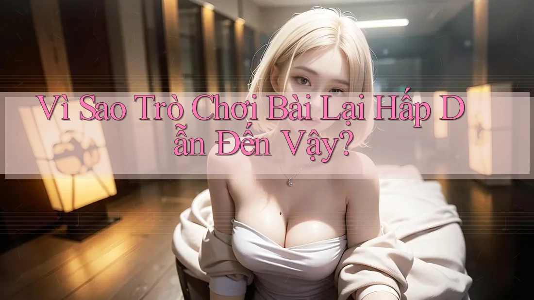 Vì Sao Trò Chơi Bài Lại Hấp Dẫn Đến Vậy?