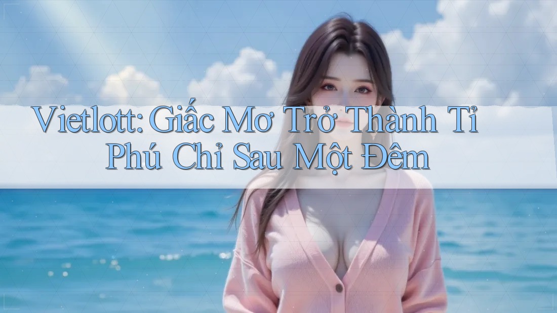 Vietlott: Giấc Mơ Trở Thành Tỉ Phú Chỉ Sau Một Đêm