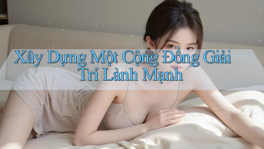 Xây Dựng Một Cộng Đồng Giải Trí Lành Mạnh