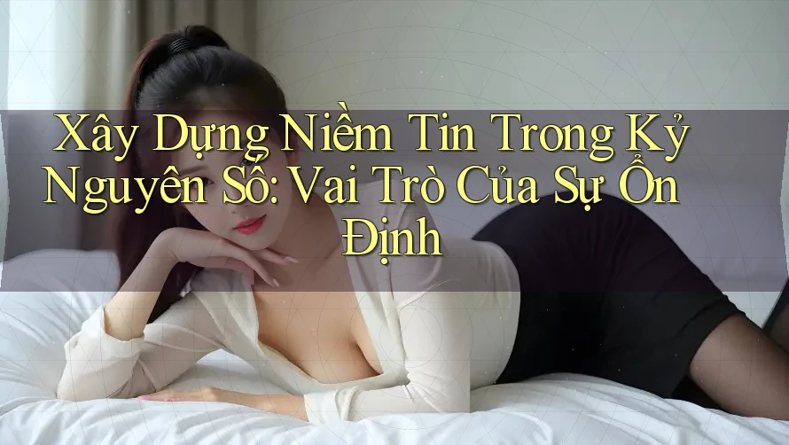 Xây Dựng Niềm Tin Trong Kỷ Nguyên Số: Vai Trò Của Sự Ổn Định Xây Dựng Niềm Tin Trong Kỷ Nguyên Số: Vai Trò Của Sự Ổn Định