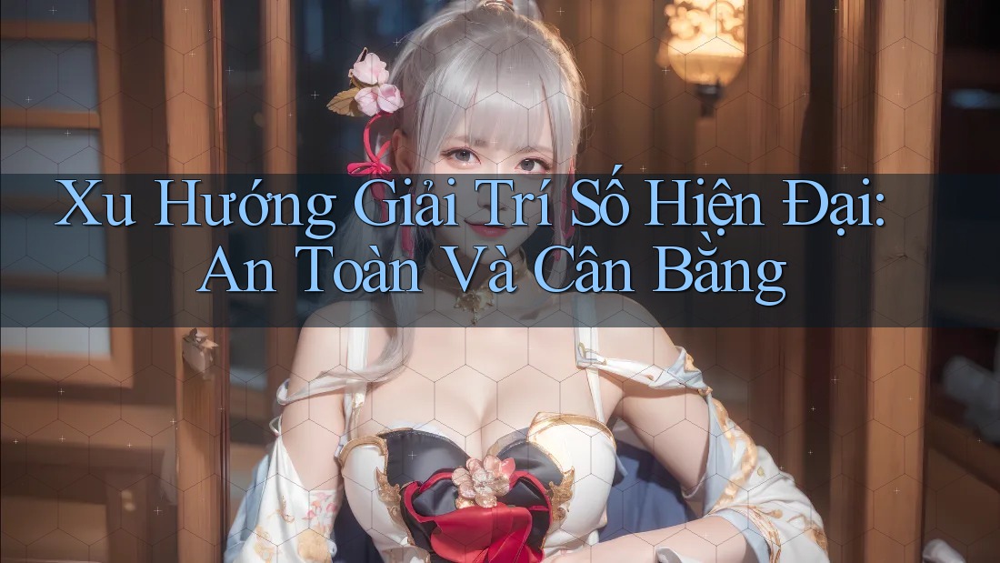 Xu Hướng Giải Trí Số Hiện Đại: An Toàn Và Cân Bằng