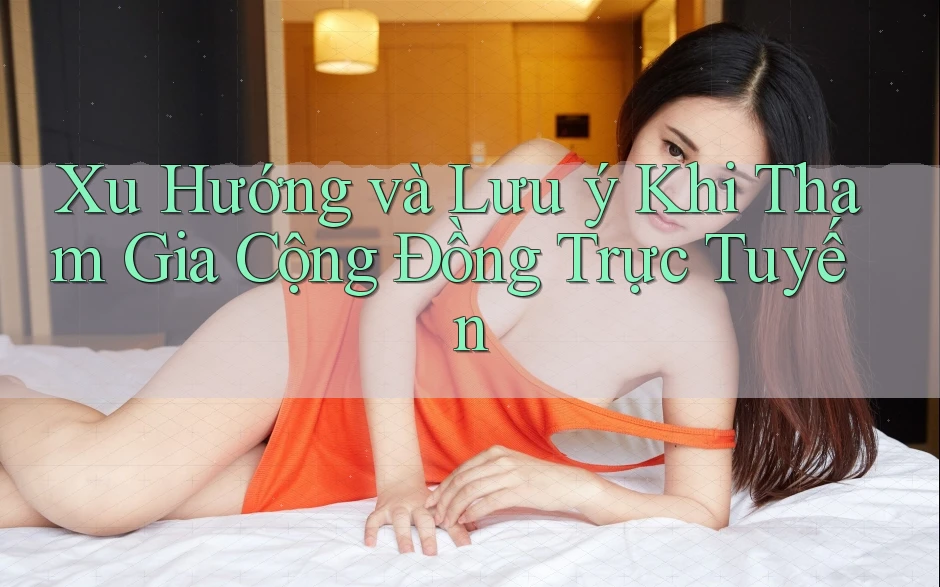 Xu Hướng và Lưu ý Khi Tham Gia Cộng Đồng Trực Tuyến