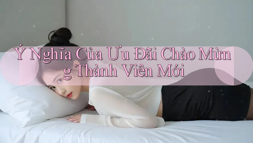 Ý Nghĩa Của Ưu Đãi Chào Mừng Thành Viên Mới